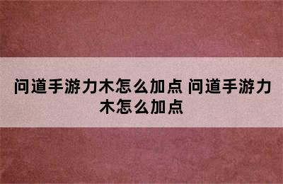 问道手游力木怎么加点 问道手游力木怎么加点